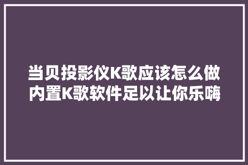 当贝投影仪K歌应该怎么做内置K歌软件足以让你乐嗨无限