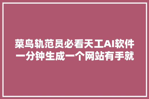 菜鸟轨范员必看天工AI软件一分钟生成一个网站有手就会