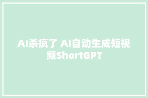 AI杀疯了 AI自动生成短视频ShortGPT