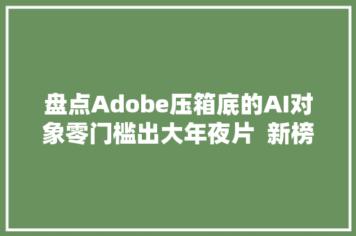 盘点Adobe压箱底的AI对象零门槛出大年夜片  新榜出品