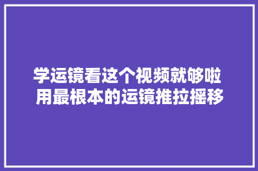 学运镜看这个视频就够啦 用最根本的运镜推拉摇移