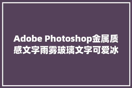 Adobe Photoshop金属质感文字雨雾玻璃文字可爱冰淇淋文字教程