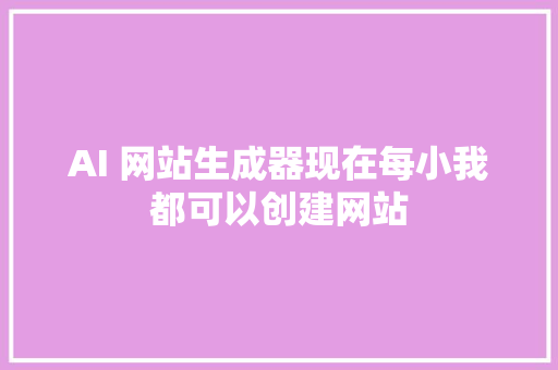 AI 网站生成器现在每小我都可以创建网站