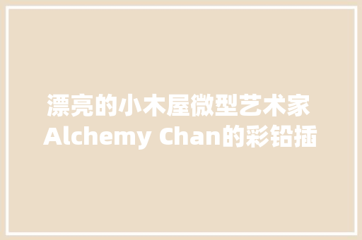 漂亮的小木屋微型艺术家 Alchemy Chan的彩铅插画作品