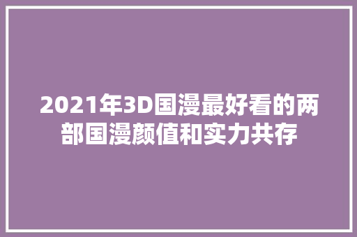 2021年3D国漫最好看的两部国漫颜值和实力共存