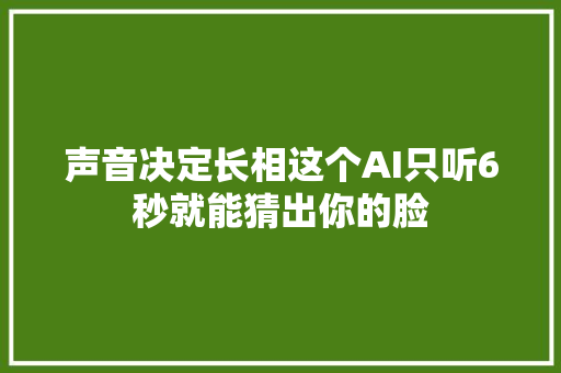 声音决定长相这个AI只听6秒就能猜出你的脸