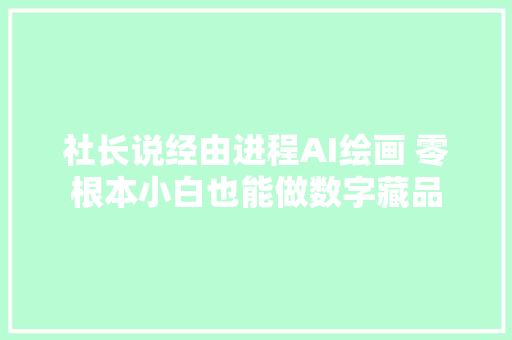 社长说经由进程AI绘画 零根本小白也能做数字藏品