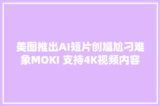 美图推出AI短片创尴尬刁难象MOKI 支持4K视频内容创作