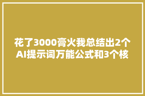 花了3000膏火我总结出2个AI提示词万能公式和3个核心技巧