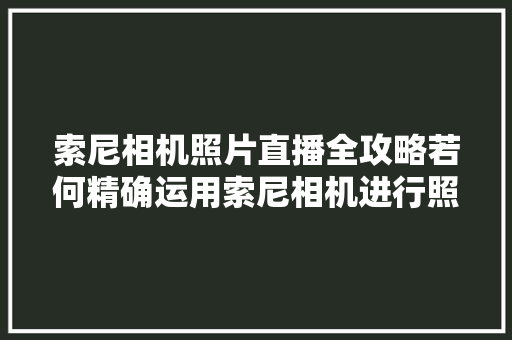 索尼相机照片直播全攻略若何精确运用索尼相机进行照片直播