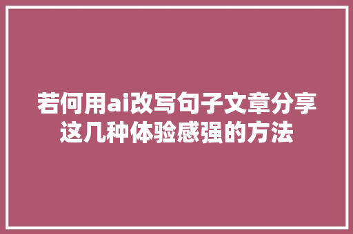 若何用ai改写句子文章分享这几种体验感强的方法