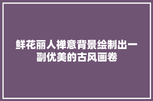 鲜花丽人禅意背景绘制出一副优美的古风画卷