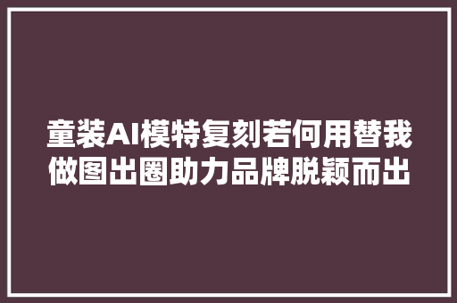 童装AI模特复刻若何用替我做图出圈助力品牌脱颖而出