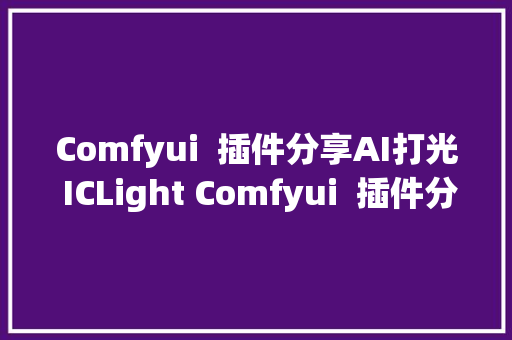 Comfyui  插件分享AI打光 ICLight Comfyui  插件分享AI打光