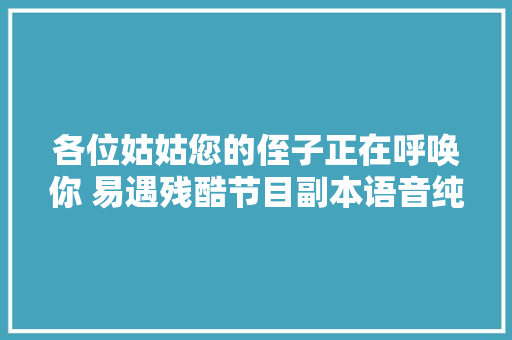 各位姑姑您的侄子正在呼唤你 易遇残酷节目副本语音纯享