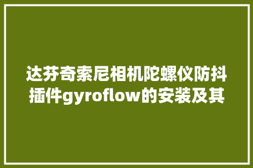 达芬奇索尼相机陀螺仪防抖插件gyroflow的安装及其