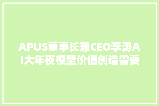 APUS董事长兼CEO李涛AI大年夜模型价值创造需要具备六要素