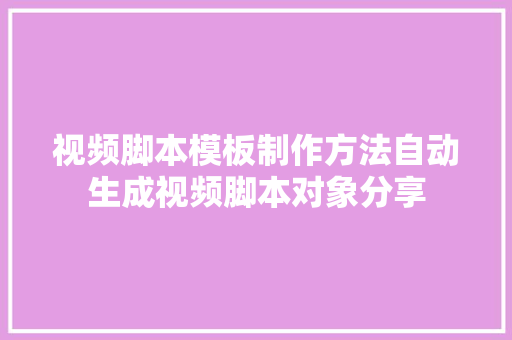 视频脚本模板制作方法自动生成视频脚本对象分享