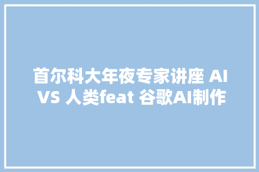 首尔科大年夜专家讲座 AI VS 人类feat 谷歌AI制作半导体