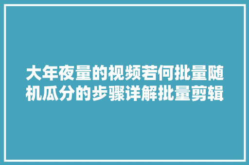 大年夜量的视频若何批量随机瓜分的步骤详解批量剪辑不求人