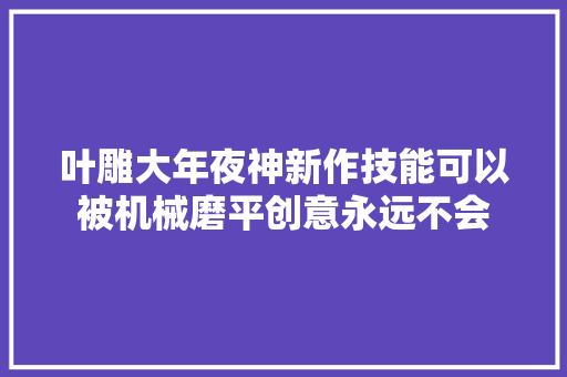 叶雕大年夜神新作技能可以被机械磨平创意永远不会