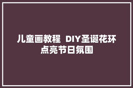 儿童画教程  DIY圣诞花环点亮节日氛围