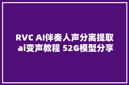 RVC AI伴奏人声分离提取 ai变声教程 52G模型分享 站内免费下载