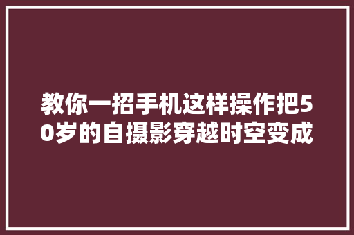 教你一招手机这样操作把50岁的自摄影穿越时空变成童年照