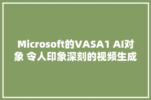 Microsoft的VASA1 AI对象 令人印象深刻的视频生成