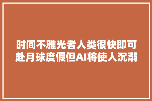 时间不雅光者人类很快即可赴月球度假但AI将使人沉溺虚拟世界