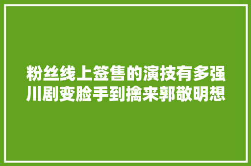 粉丝线上签售的演技有多强川剧变脸手到擒来郭敬明想发S卡