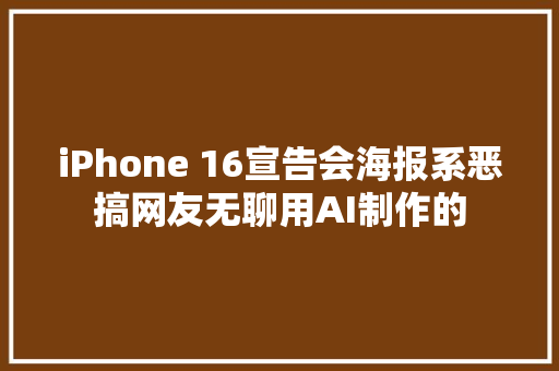 iPhone 16宣告会海报系恶搞网友无聊用AI制作的