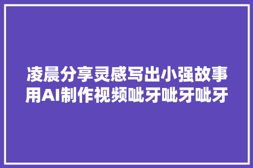 凌晨分享灵感写出小强故事用AI制作视频呲牙呲牙呲牙