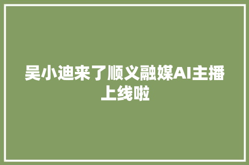 吴小迪来了顺义融媒AI主播上线啦