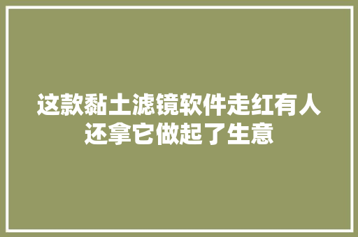 这款黏土滤镜软件走红有人还拿它做起了生意