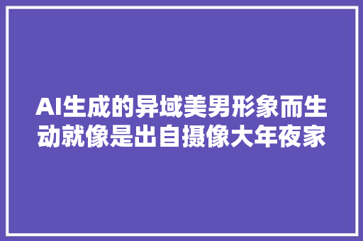 AI生成的异域美男形象而生动就像是出自摄像大年夜家之手