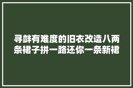 寻衅有难度的旧衣改造八两条裙子拼一路还你一条新裙子