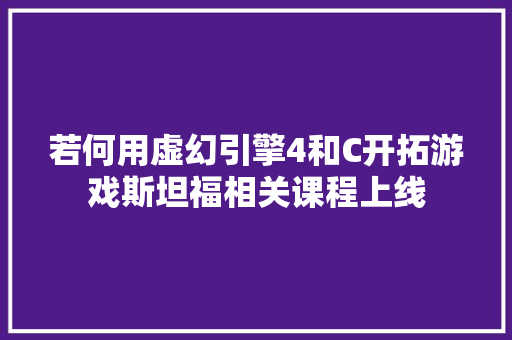 若何用虚幻引擎4和C开拓游戏斯坦福相关课程上线