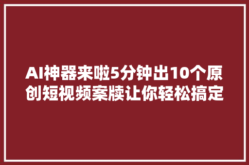 AI神器来啦5分钟出10个原创短视频案牍让你轻松搞定