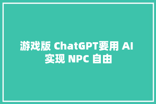 游戏版 ChatGPT要用 AI 实现 NPC 自由