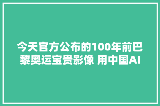 今天官方公布的100年前巴黎奥运宝贵影像 用中国AI 技能修复的