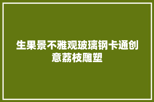 生果景不雅观玻璃钢卡通创意荔枝雕塑