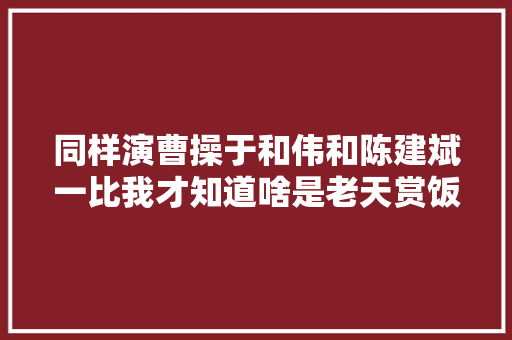 同样演曹操于和伟和陈建斌一比我才知道啥是老天赏饭吃啊