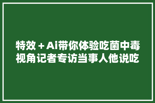 特效＋Ai带你体验吃菌中毒视角记者专访当事人他说吃不得