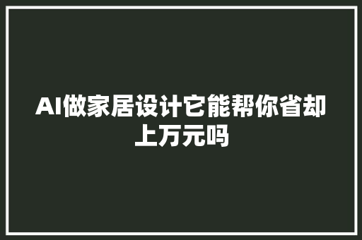 AI做家居设计它能帮你省却上万元吗