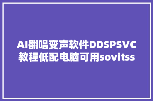 AI翻唱变声软件DDSPSVC教程低配电脑可用sovitssvc替代品