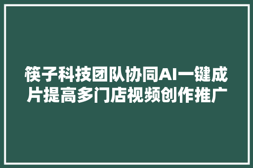 筷子科技团队协同AI一键成片提高多门店视频创作推广效率