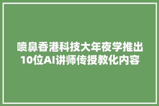 喷鼻香港科技大年夜学推出10位AI讲师传授教化内容涉及多个主题