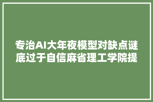 专治AI大年夜模型对缺点谜底过于自信麻省理工学院提出校准方法