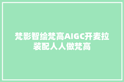 梵影智绘梵高AIGC开麦拉装配人人做梵高